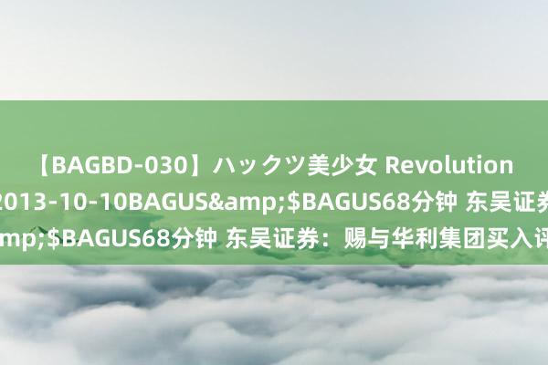 【BAGBD-030】ハックツ美少女 Revolution さくらゆら</a>2013-10-10BAGUS&$BAGUS68分钟 东吴证券：赐与华利集团买入评级