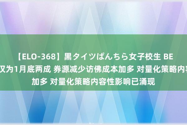 【ELO-368】黒タイツぱんちら女子校生 BEST 转融券畛域仅为1月底两成 券源减少访佛成本加多 对量化策略内容性影响已涌现