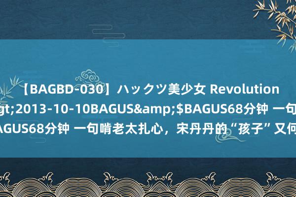 【BAGBD-030】ハックツ美少女 Revolution さくらゆら</a>2013-10-10BAGUS&$BAGUS68分钟 一句啃老太扎心，宋丹丹的“孩子”又何啻“桃花坞”？