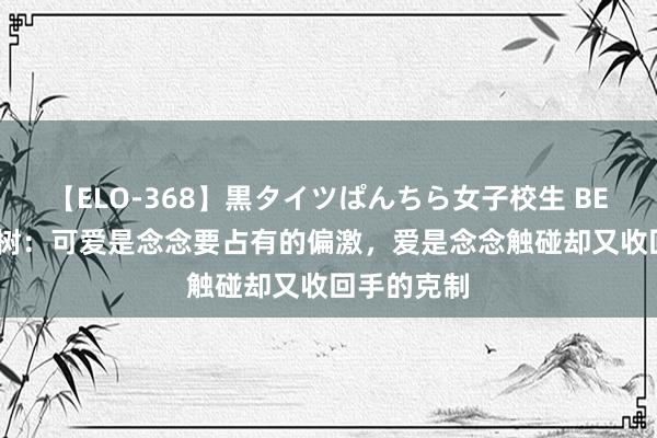 【ELO-368】黒タイツぱんちら女子校生 BEST 村上春树：可爱是念念要占有的偏激，爱是念念触碰却又收回手的克制