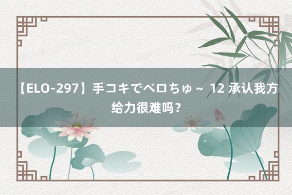 【ELO-297】手コキでベロちゅ～ 12 承认我方给力很难吗？