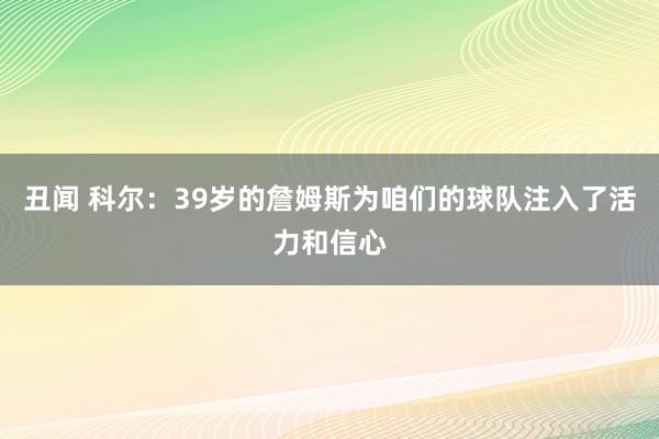 丑闻 科尔：39岁的詹姆斯为咱们的球队注入了活力和信心