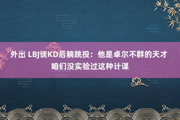 外出 LBJ谈KD后躺跳投：他是卓尔不群的天才 咱们没实验过这种计谋