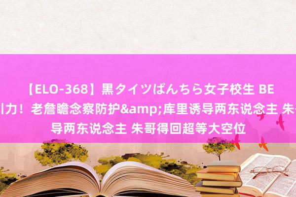 【ELO-368】黒タイツぱんちら女子校生 BEST ?库有引力！老詹瞻念察防护&库里诱导两东说念主 朱哥得回超等大空位