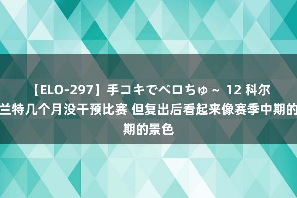 【ELO-297】手コキでベロちゅ～ 12 科尔：杜兰特几个月没干预比赛 但复出后看起来像赛季中期的景色