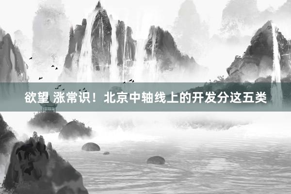 欲望 涨常识！北京中轴线上的开发分这五类