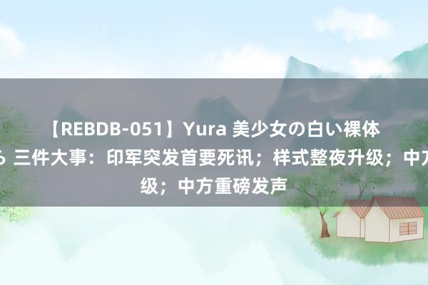 【REBDB-051】Yura 美少女の白い裸体 さくらゆら 三件大事：印军突发首要死讯；样式整夜升级；中方重磅发声