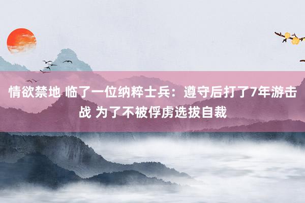 情欲禁地 临了一位纳粹士兵：遵守后打了7年游击战 为了不被俘虏选拔自裁