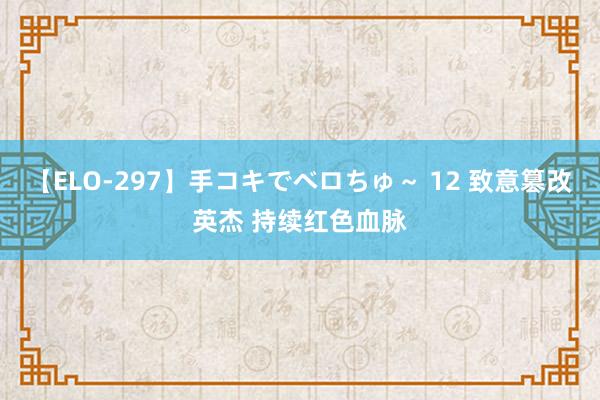 【ELO-297】手コキでベロちゅ～ 12 致意篡改英杰 持续红色血脉