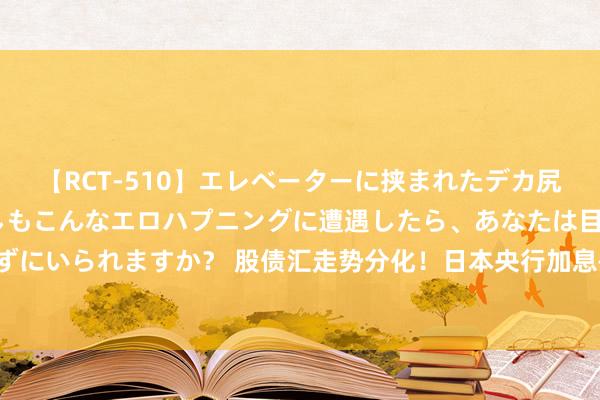 【RCT-510】エレベーターに挟まれたデカ尻女子校生をガン突き もしもこんなエロハプニングに遭遇したら、あなたは目の前の尻を犯さずにいられますか？ 股债汇走势分化！日本央行加息+缩表 日元捏续靠拢152大关 日股收涨逾1%