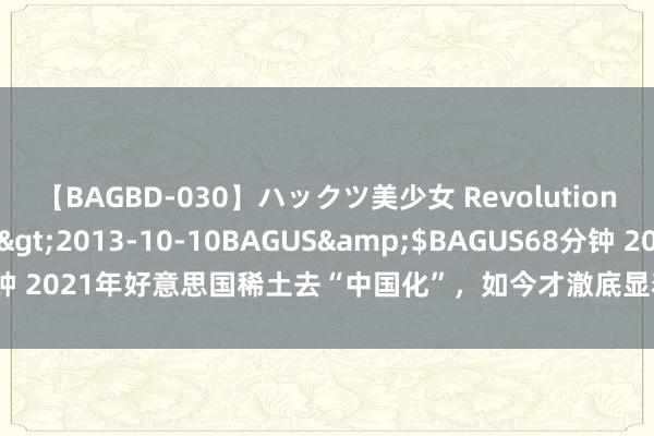 【BAGBD-030】ハックツ美少女 Revolution さくらゆら</a>2013-10-10BAGUS&$BAGUS68分钟 2021年好意思国稀土去“中国化”，如今才澈底显着，好意思国不是一般精！