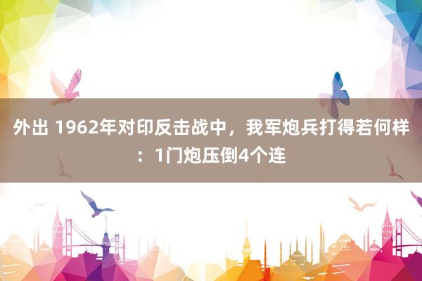 外出 1962年对印反击战中，我军炮兵打得若何样：1门炮压倒4个连