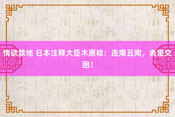 情欲禁地 日本注释大臣木原稔：连爆丑闻，表里交困！