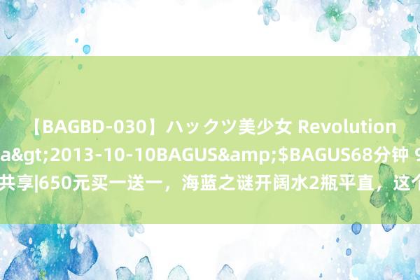 【BAGBD-030】ハックツ美少女 Revolution さくらゆら</a>2013-10-10BAGUS&$BAGUS68分钟 986共享|650元买一送一，海蓝之谜开阔水2瓶平直，这个“地板价”只卖1天，售完即没！