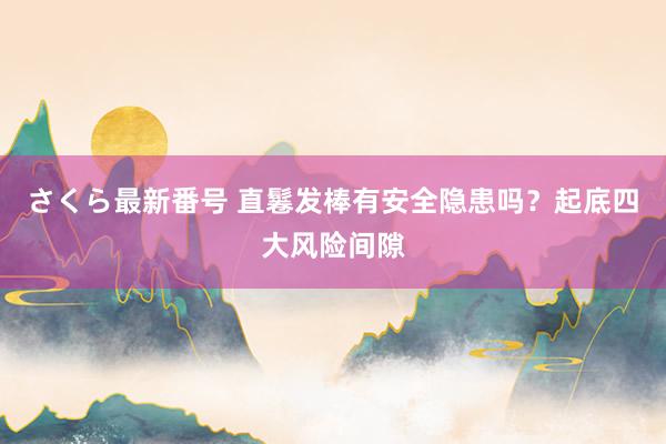 さくら最新番号 直鬈发棒有安全隐患吗？起底四大风险间隙