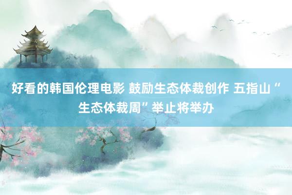 好看的韩国伦理电影 鼓励生态体裁创作 五指山“生态体裁周”举止将举办