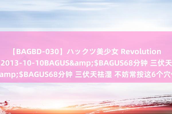 【BAGBD-030】ハックツ美少女 Revolution さくらゆら</a>2013-10-10BAGUS&$BAGUS68分钟 三伏天祛湿 不妨常按这6个穴位