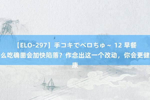 【ELO-297】手コキでベロちゅ～ 12 早餐这么吃确凿会加快陷落？作念出这一个改动，你会更健康