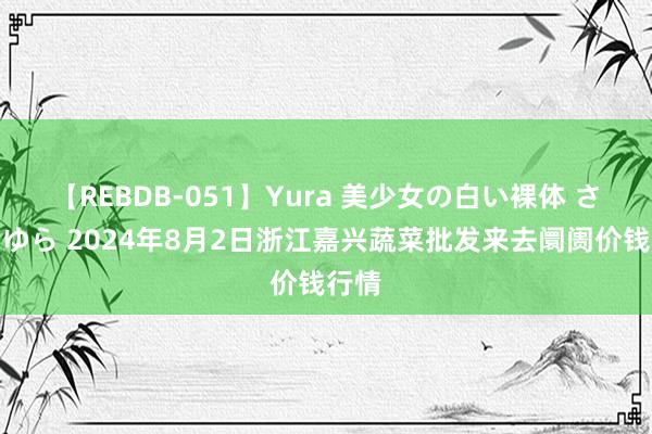 【REBDB-051】Yura 美少女の白い裸体 さくらゆら 2024年8月2日浙江嘉兴蔬菜批发来去阛阓价钱行情