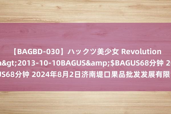 【BAGBD-030】ハックツ美少女 Revolution さくらゆら</a>2013-10-10BAGUS&$BAGUS68分钟 2024年8月2日济南堤口果品批发发展有限背负公司价钱行情