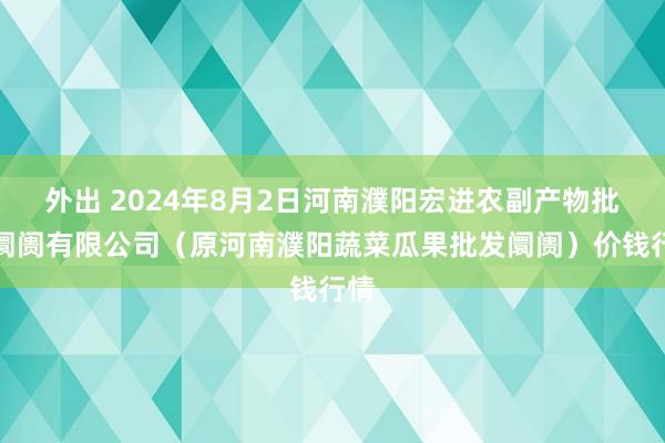 外出 2024年8月2日河南濮阳宏进农副产物批发阛阓有限公司（原河南濮阳蔬菜瓜果批发阛阓）价钱行情