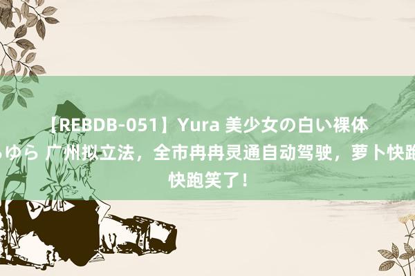 【REBDB-051】Yura 美少女の白い裸体 さくらゆら 广州拟立法，全市冉冉灵通自动驾驶，萝卜快跑笑了！