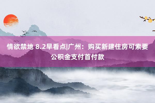 情欲禁地 8.2早看点|广州：购买新建住房可索要公积金支付首付款