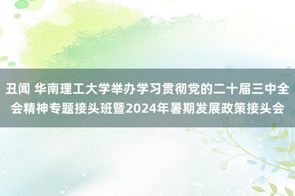 丑闻 华南理工大学举办学习贯彻党的二十届三中全会精神专题接头班暨2024年暑期发展政策接头会