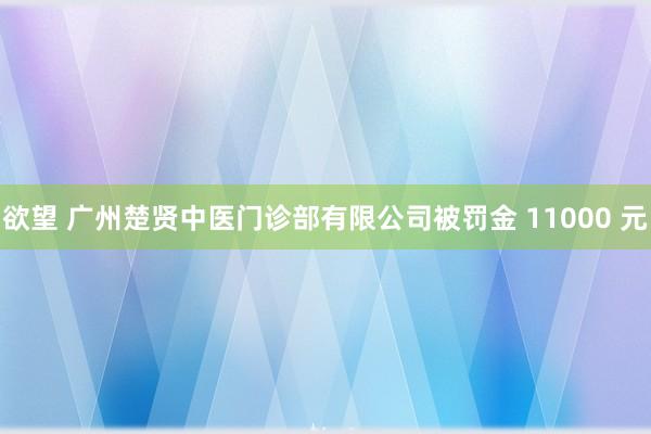 欲望 广州楚贤中医门诊部有限公司被罚金 11000 元