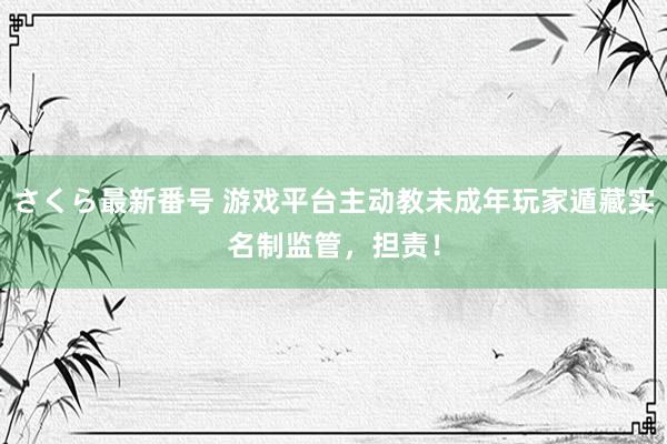 さくら最新番号 游戏平台主动教未成年玩家遁藏实名制监管，担责！