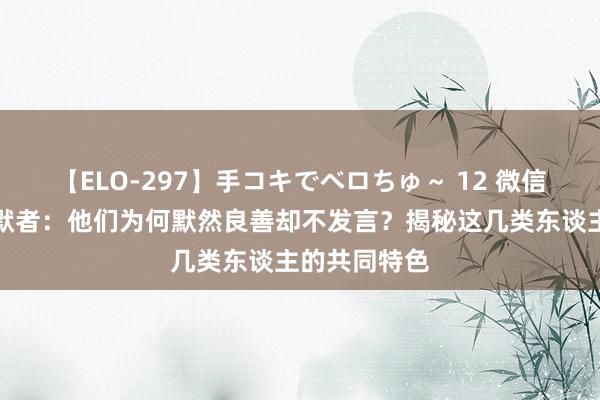 【ELO-297】手コキでベロちゅ～ 12 微信群中的千里默者：他们为何默然良善却不发言？揭秘这几类东谈主的共同特色