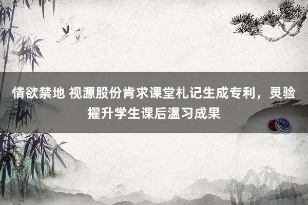 情欲禁地 视源股份肯求课堂札记生成专利，灵验擢升学生课后温习成果