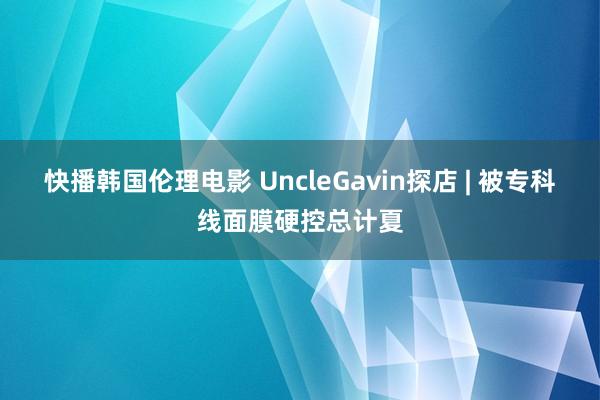 快播韩国伦理电影 UncleGavin探店 | 被专科线面膜硬控总计夏