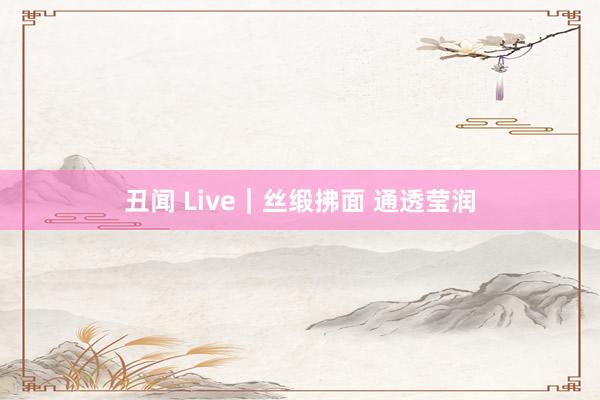 丑闻 Live｜丝缎拂面 通透莹润