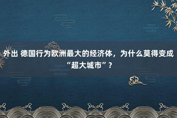 外出 德国行为欧洲最大的经济体，为什么莫得变成“超大城市”？