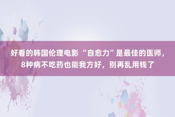 好看的韩国伦理电影 “自愈力”是最佳的医师，8种病不吃药也能我方好，别再乱用钱了