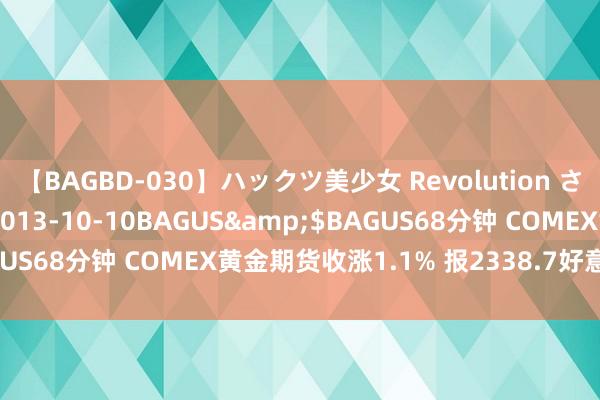 【BAGBD-030】ハックツ美少女 Revolution さくらゆら</a>2013-10-10BAGUS&$BAGUS68分钟 COMEX黄金期货收涨1.1% 报2338.7好意思元/盎司