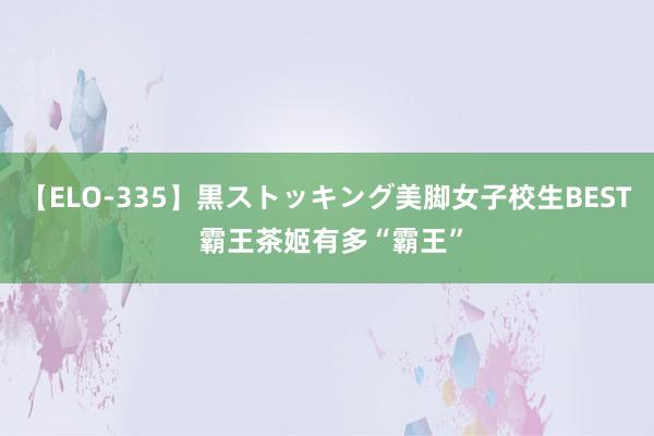 【ELO-335】黒ストッキング美脚女子校生BEST 霸王茶姬有多“霸王”