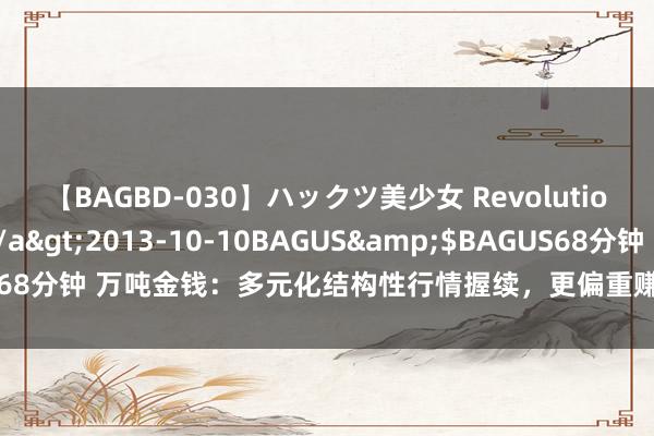 【BAGBD-030】ハックツ美少女 Revolution さくらゆら</a>2013-10-10BAGUS&$BAGUS68分钟 万吨金钱：多元化结构性行情握续，更偏重赚上市公司盈利增长的钱