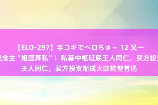 【ELO-297】手コキでベロちゅ～ 12 又一卖方征询所认真东说念主“组团奔私”！私募中枢班底王人同仁，买方投资渐成大咖转型首选