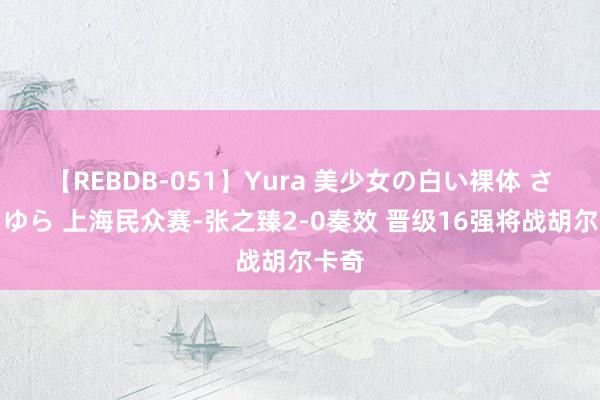 【REBDB-051】Yura 美少女の白い裸体 さくらゆら 上海民众赛-张之臻2-0奏效 晋级16强将战胡尔卡奇