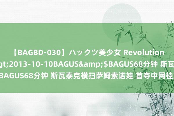 【BAGBD-030】ハックツ美少女 Revolution さくらゆら</a>2013-10-10BAGUS&$BAGUS68分钟 斯瓦泰克横扫萨姆索诺娃 首夺中网桂冠赛季第5冠