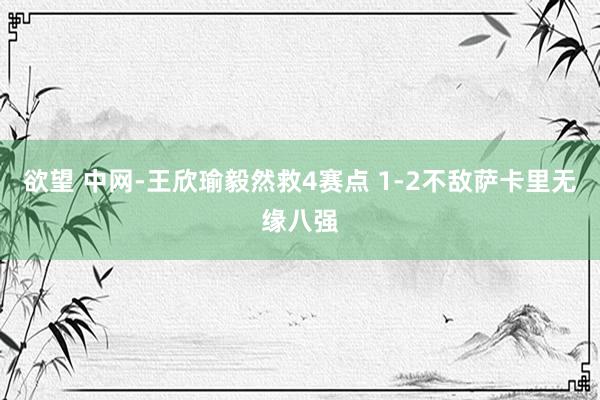 欲望 中网-王欣瑜毅然救4赛点 1-2不敌萨卡里无缘八强