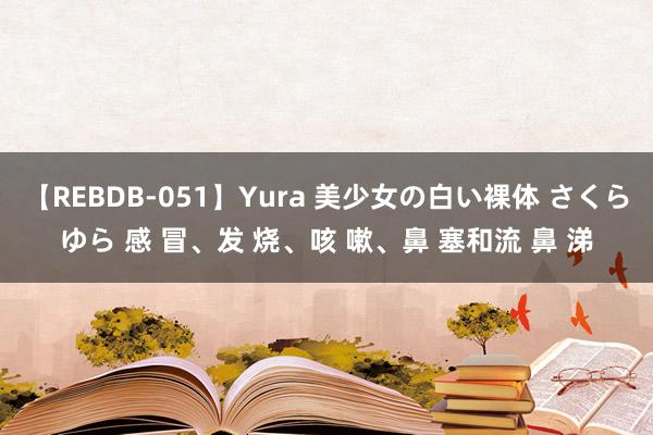 【REBDB-051】Yura 美少女の白い裸体 さくらゆら 感 冒、发 烧、咳 嗽、鼻 塞和流 鼻 涕