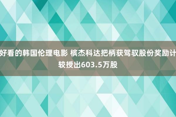 好看的韩国伦理电影 槟杰科达把柄获驾驭股份奖励计较授出603.5万股