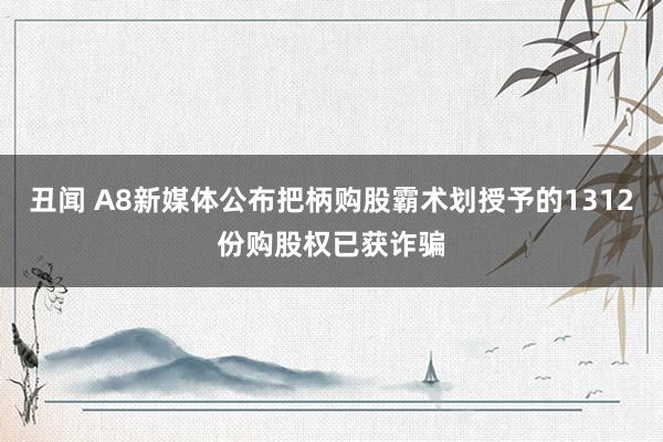 丑闻 A8新媒体公布把柄购股霸术划授予的1312份购股权已获诈骗