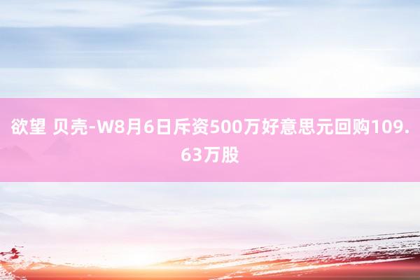 欲望 贝壳-W8月6日斥资500万好意思元回购109.63万股