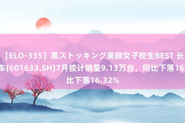 【ELO-335】黒ストッキング美脚女子校生BEST 长城汽车(601633.SH)7月狡计销量9.13万台，同比下落16.32%