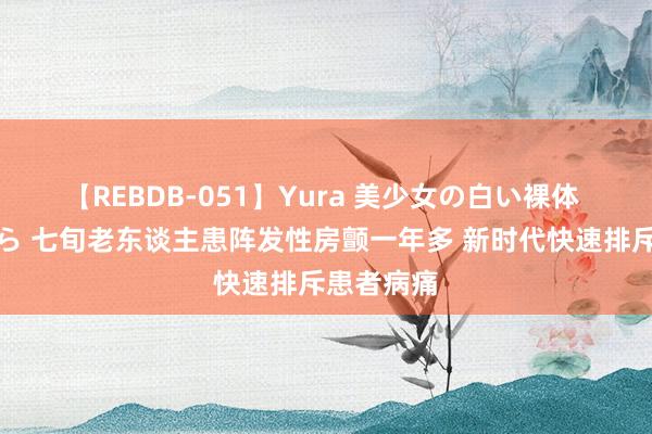 【REBDB-051】Yura 美少女の白い裸体 さくらゆら 七旬老东谈主患阵发性房颤一年多 新时代快速排斥患者病痛