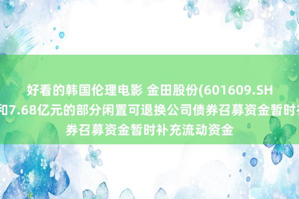 好看的韩国伦理电影 金田股份(601609.SH)：拟使用总和7.68亿元的部分闲置可退换公司债券召募资金暂时补充流动资金